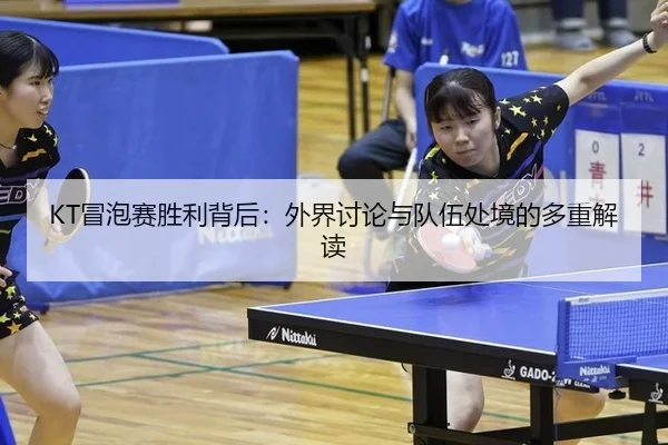 KT冒泡赛胜利背后：外界讨论与队伍处境的多重解读 | xingkong
